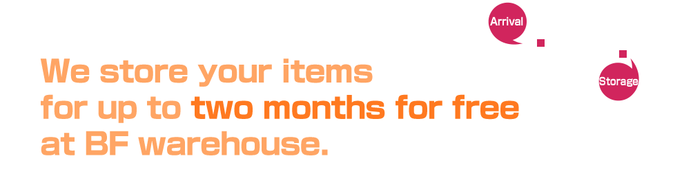 We store your itemsfor up to two months for free at BF warehouse.