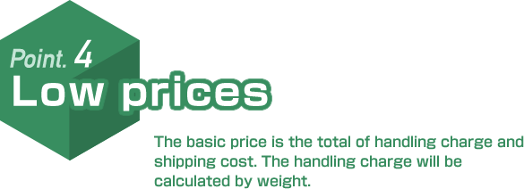 Point.4 Low prices. The basic price is the total of handling charge and shipping cost. The handling charge will be calculated by weight.