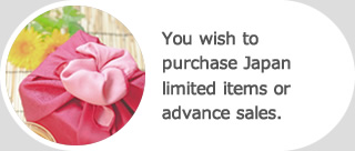 You wish to purchase Japan limited items or advance sales.